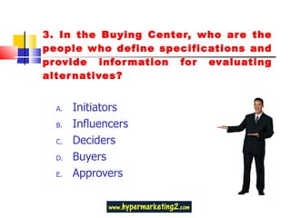 3. In the Buying Center, who are the people who define specifications and provide information for evaluating alternatives? Initiators Influencers Deciders Buyers Approvers 