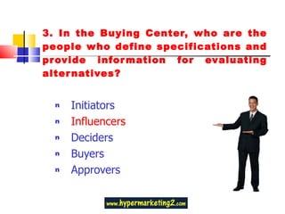 3. In the Buying Center, who are the people who define specifications and provide information for evaluating alternatives? Initiators Influencers Deciders Buyers Approvers 