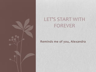 LET’S START WITH
      FOREVER

Reminds me of you, Alexandra
 