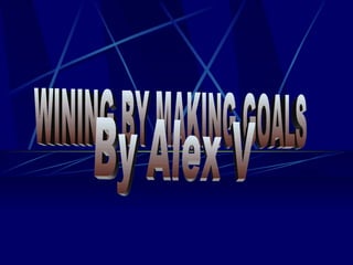 WINING BY MAKING GOALS By Alex V 