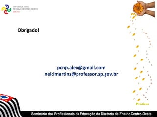 Obrigado!




                   pcnp.alex@gmail.com
             nelcimartins@professor.sp.gov.br




                                                                      Praticas


     Seminário dos Profissionais da Educação da Diretoria de Ensino Centro-Oeste
 