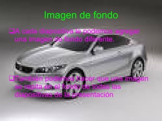 Imagen de fondo A cada diapositiva le podemos agregar una imagen de fondo diferente. También podemos hacer que una imagen se repita en el fondo de todas las diapositivas de la presentación 