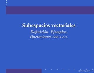 Subespacios vectoriales
   Deﬁnición. Ejemplos.
   Operaciones con s.e.v.




                            c Jana Rodriguez Hertz – p. 1/1
 