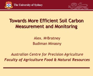 Towards More Efficient Soil Carbon Measurement and Monitoring Alex. M c Bratney Budiman Minasny Australian Centre for Precision Agriculture Faculty of Agriculture Food & Natural Resources 