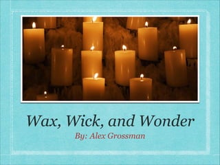 Wax, Wick, and Wonder
      By: Alex Grossman
 