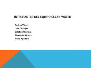 INTEGRANTES DEL EQUIPO CLEAN WÁTER
Andrea Vélez
Luis Ocampo
Esteban Otalvaro
Alexander Orozco
Mario Agudelo
 