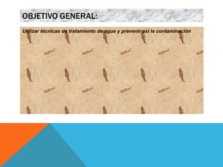 OBJETIVO GENERAL:
Utilizar técnicas de tratamiento de agua y prevenir así la contaminación
 