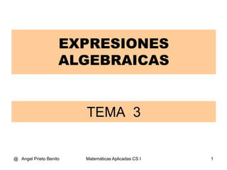 @ Angel Prieto Benito Matemáticas Aplicadas CS I 1
TEMA 3
EXPRESIONES
ALGEBRAICAS
 