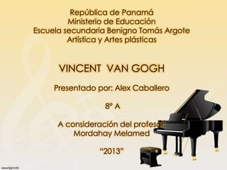 República de Panamá
Ministerio de Educación
Escuela secundaria Benigno Tomás Argote
Artística y Artes plásticas

VINCENT VAN GOGH
Presentado por: Alex Caballero
8° A

A consideración del profesor:
Mordahay Melamed
“2013”

 