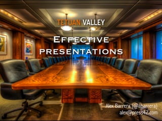Effective
presentations
Alex Barrera (@abarrera)
alex@press42.com
TETUAN VALLEY
 