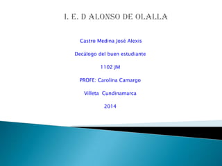 Castro Medina José Alexis
Decálogo del buen estudiante
1102 JM
PROFE: Carolina Camargo
Villeta Cundinamarca
2014
 