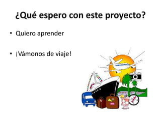 ¿Qué espero con este proyecto?
• Quiero aprender
• ¡Vámonos de viaje!
 