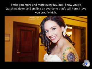 I miss you more and more everyday, but I know you’re
watching down and smiling on everyone that’s still here. I love
you Lex, fly high.