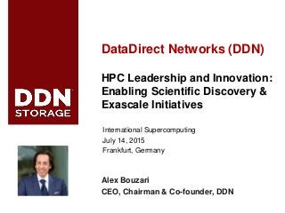 ddn.com© 2015 DataDirect Networks, Inc. * Other names and brands may be claimed as the property of others.
Any statements or representations around future events are subject to change.
11
DataDirect Networks (DDN)
HPC Leadership and Innovation:
Enabling Scientific Discovery &
Exascale Initiatives
International Supercomputing
July 14, 2015
Frankfurt, Germany
Alex Bouzari
CEO, Chairman & Co-founder, DDN
 