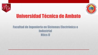 Universidad Técnica de Ambato
Facultad de Ingeniería en Sistemas Electrónica e
Industrial
Ntics II
 
