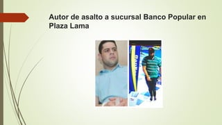 Autor de asalto a sucursal Banco Popular en
Plaza Lama
 