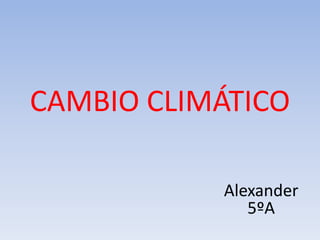 CAMBIO CLIMÁTICO
Alexander
5ºA
 