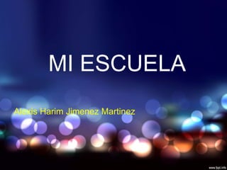 MI ESCUELA
Alexis Harim Jimenez Martinez
 