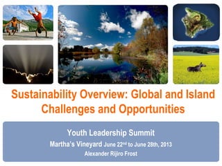 Sustainability Overview: Global and Island
Challenges and Opportunities
Youth Leadership Summit
Martha’s Vineyard June 22nd to June 28th, 2013
Alexander Rijiro Frost
 