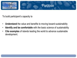 Purpose
To build participant‟s capacity to
• Understand the value and benefits to moving toward sustainability
• Identify ...