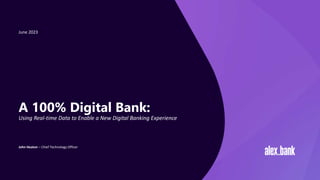 A 100% Digital Bank:
Using Real-time Data to Enable a New Digital Banking Experience
June 2023
John Heaton – Chief Technology Officer
 