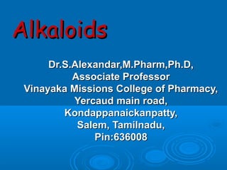 Dr.S.Alexandar,M.Pharm,Ph.D,Dr.S.Alexandar,M.Pharm,Ph.D,
Associate ProfessorAssociate Professor
Vinayaka Missions College of Pharmacy,Vinayaka Missions College of Pharmacy,
Yercaud main road,Yercaud main road,
Kondappanaickanpatty,Kondappanaickanpatty,
Salem, Tamilnadu,Salem, Tamilnadu,
Pin:636008Pin:636008
AlkaloidsAlkaloids
 