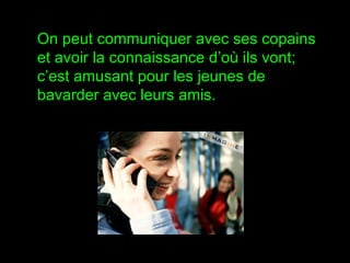 On peut communiquer avec ses copains et avoir la connaissance d’où ils vont; c’est amusant pour les jeunes de bavarder avec leurs amis.  