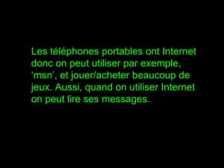 Les téléphones portables ont Internet donc on peut utiliser par exemple, ‘msn’, et jouer/acheter beaucoup de jeux. Aussi, quand on utiliser Internet on peut lire ses messages. 