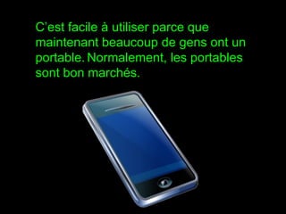 C’est facile à utiliser parce que maintenant beaucoup de gens ont un portable.   Normalement, les portables sont bon marchés. 