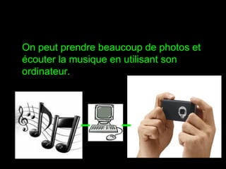 On peut prendre beaucoup de photos et écouter la musique en utilisant son ordinateur. 