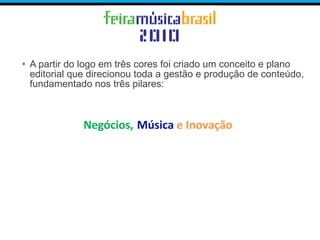 • A partir do logo em três cores foi criado um conceito e plano
editorial que direcionou toda a gestão e produção de conteúdo,
fundamentado nos três pilares:
Negócios, Música e Inovação
 