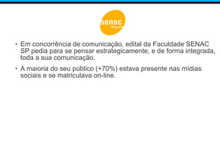 • Em concorrência de comunicação, edital da Faculdade SENAC
SP pedia para se pensar estrategicamente, e de forma integrada,
toda a sua comunicação.
• A maioria do seu público (+70%) estava presente nas mídias
sociais e se matriculava on-line.
 