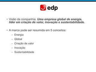 • Visão da companhia: Uma empresa global de energia,
líder em criação de valor, inovação e sustentabilidade.
• A marca pode ser resumida em 5 conceitos:
– Energia
– Global
– Criação de valor
– Inovação
– Sustentabilidade
 