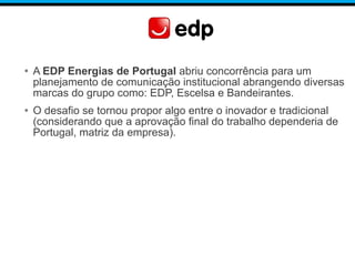 • A EDP Energias de Portugal abriu concorrência para um
planejamento de comunicação institucional abrangendo diversas
marc...