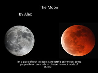 The Moon By Alex    I'm a piece of rock in space. I am earth’s only moon. Some people think I am made of cheese. I am not made of cheese.  