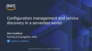 Alex Casalboni
Technical Evangelist, AWS
@alex_casalboni
@ 2019, Amazon Web Services, Inc. or its Affiliates. All rights reserved
Configuration management and service
discovery in a serverless world
 