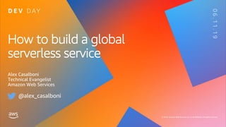 © 2019, Amazon Web Services, Inc. or its affiliates. All rights reserved.
06.11.19
How to build a global
serverless service
Alex Casalboni
Technical Evangelist
Amazon Web Services
@alex_casalboni
 