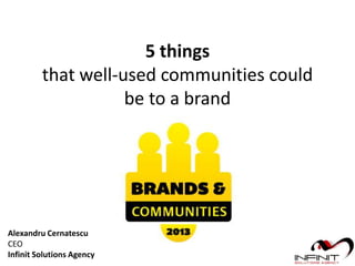 5 things
that well-used communities could
be to a brand
Alexandru Cernatescu
CEO
Infinit Solutions Agency
 