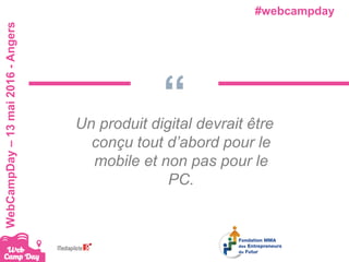 #webcampdayWebCampDay–13mai2016-Angers
“Un produit digital devrait être
conçu tout d’abord pour le
mobile et non pas pour le
PC.
 