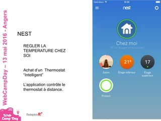 #webcampdayWebCampDay–13mai2016-Angers
NEST
REGLER LA
TEMPERATURE CHEZ
SOI
Achat d’un Thermostat
“Intelligent”
L’application contrôle le
thermostat à distance.
 