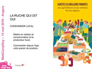 #webcampdayWebCampDay–13mai2016-Angers
LA RUCHE QUI DIT
OUI
CONSOMMER LOCAL
Mettre en relation le
consommateur et le
producteur local.
Commander depuis l’app
votre panier de produits.
 