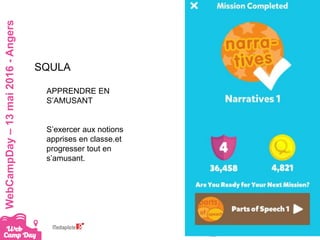 #webcampdayWebCampDay–13mai2016-Angers
SQULA
APPRENDRE EN
S’AMUSANT
S’exercer aux notions
apprises en classe.et
progresser tout en
s’amusant.
 