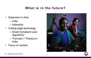 What is in the future?
• Expansion in Asia
– India
– Indonesia
• Cutting edge technology
– Smart Compliant Loan
Algorithms
– “Formula 1” Product in
India
• Focus on women
11 | Opportunity International
 