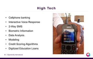 High Tech
• Cellphone banking
• Interactive Voice Response
• 2-Way SMS
• Biometric Information
• Data Analysis
• Modeling
• Credit Scoring Algorithms
• Digitized Education Loans
8 | Opportunity International
 