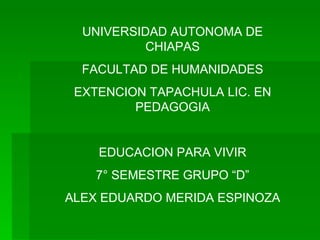 UNIVERSIDAD AUTONOMA DE CHIAPAS FACULTAD DE HUMANIDADES EXTENCION TAPACHULA LIC. EN PEDAGOGIA EDUCACION PARA VIVIR 7° SEMESTRE GRUPO “D” ALEX EDUARDO MERIDA ESPINOZA 