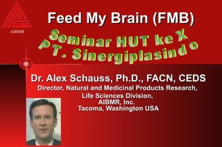 AIBMR
Feed My Brain (FMB)Feed My Brain (FMB)
Dr. Alex Schauss, Ph.D., FACN, CEDSDr. Alex Schauss, Ph.D., FACN, CEDS
Director, Natural and Medicinal Products Research,Director, Natural and Medicinal Products Research,
Life Sciences Division,Life Sciences Division,
AIBMR, Inc.AIBMR, Inc.
Tacoma, Washington USATacoma, Washington USA
 