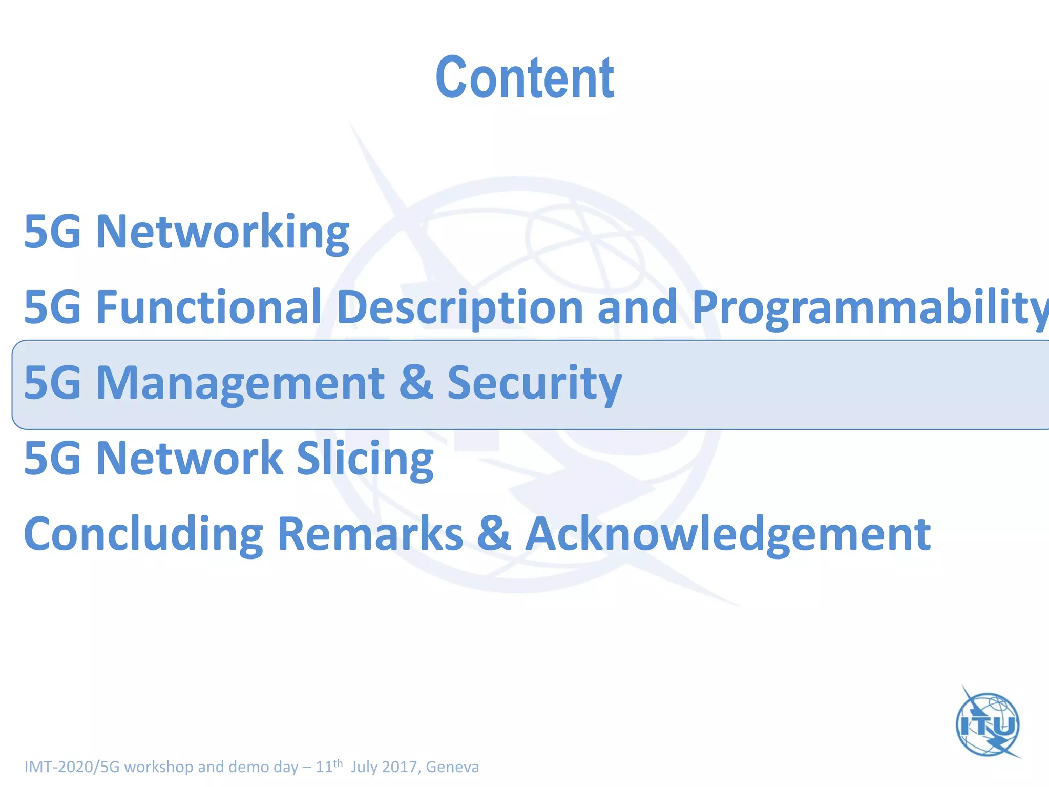 IMT-2020/5G workshop and demo day – 11th July 2017, Geneva
Content
5G Networking
5G Functional Description and Programmability
5G Management & Security
5G Network Slicing
Concluding Remarks & Acknowledgement
 