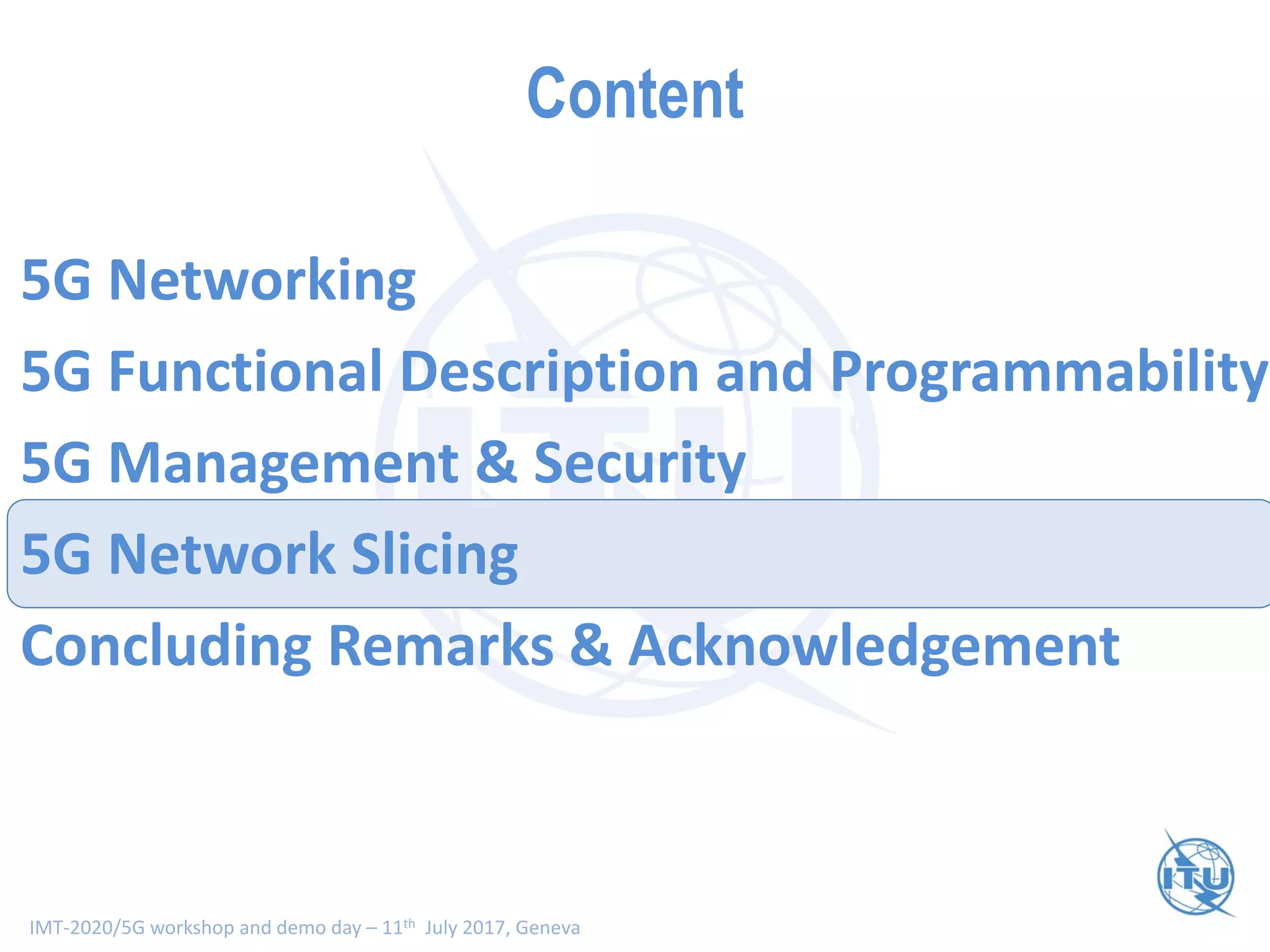 IMT-2020/5G workshop and demo day – 11th July 2017, Geneva
Content
5G Networking
5G Functional Description and Programmability
5G Management & Security
5G Network Slicing
Concluding Remarks & Acknowledgement
 