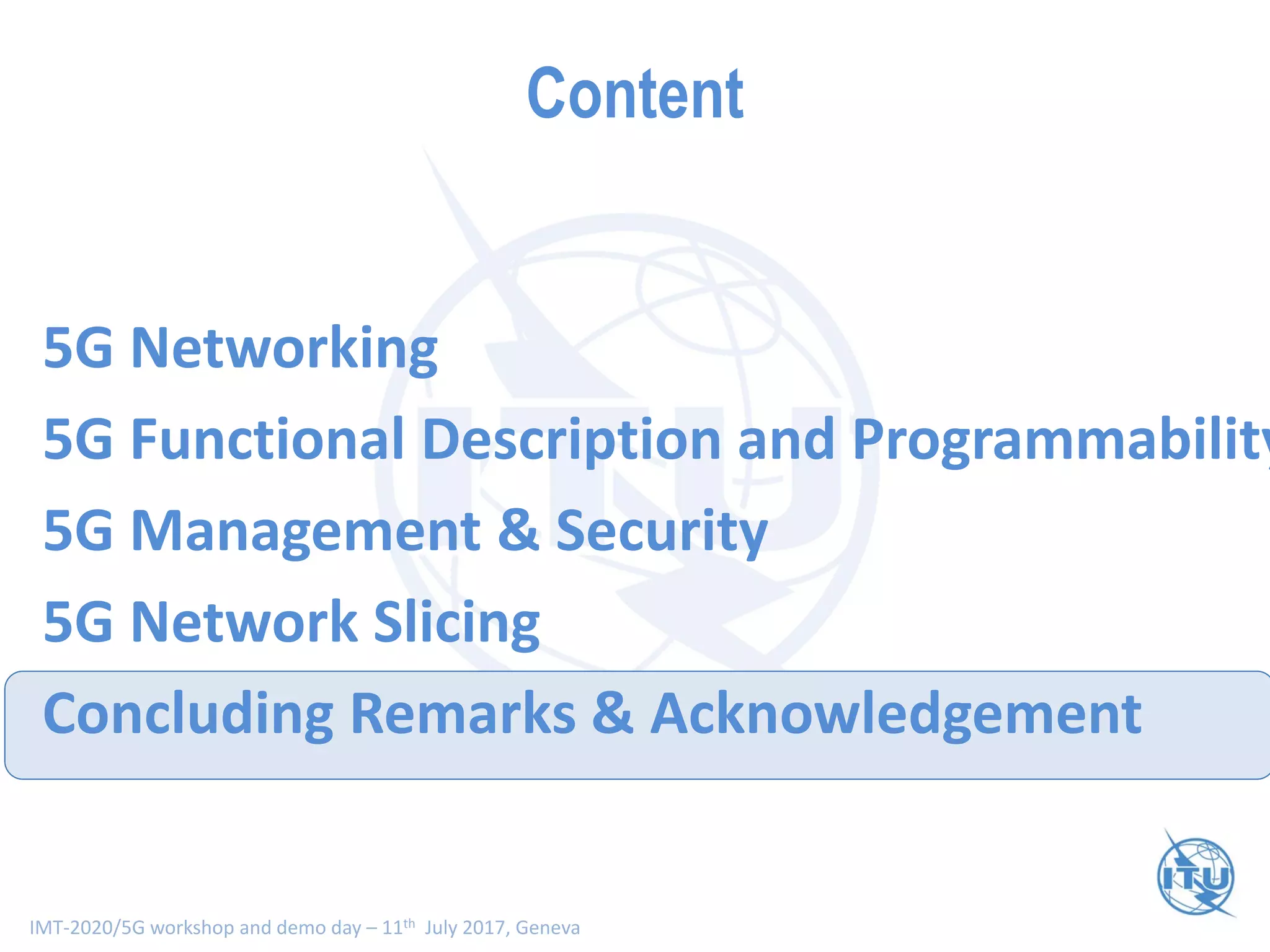 IMT-2020/5G workshop and demo day – 11th July 2017, Geneva
Content
5G Networking
5G Functional Description and Programmability
5G Management & Security
5G Network Slicing
Concluding Remarks & Acknowledgement
 