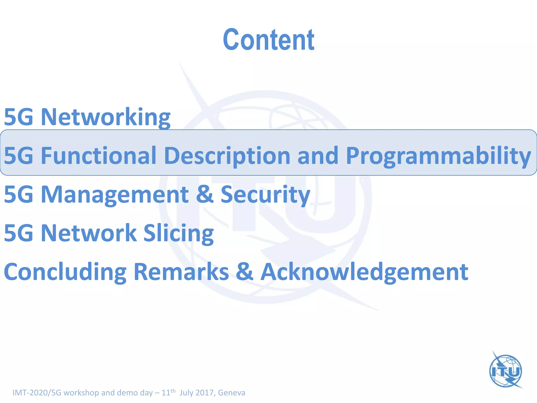 IMT-2020/5G workshop and demo day – 11th July 2017, Geneva
Content
5G Networking
5G Functional Description and Programmability
5G Management & Security
5G Network Slicing
Concluding Remarks & Acknowledgement
 